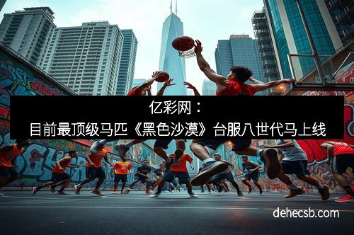 亿彩网：目前最顶级马匹《黑色沙漠》台服八世代马上线