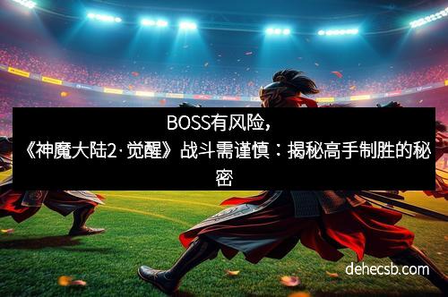 BOSS有风险，《神魔大陆2·觉醒》战斗需谨慎：揭秘高手制胜的秘密