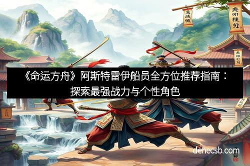 《命运方舟》阿斯特雷伊船员全方位推荐指南：探索最强战力与个性角色